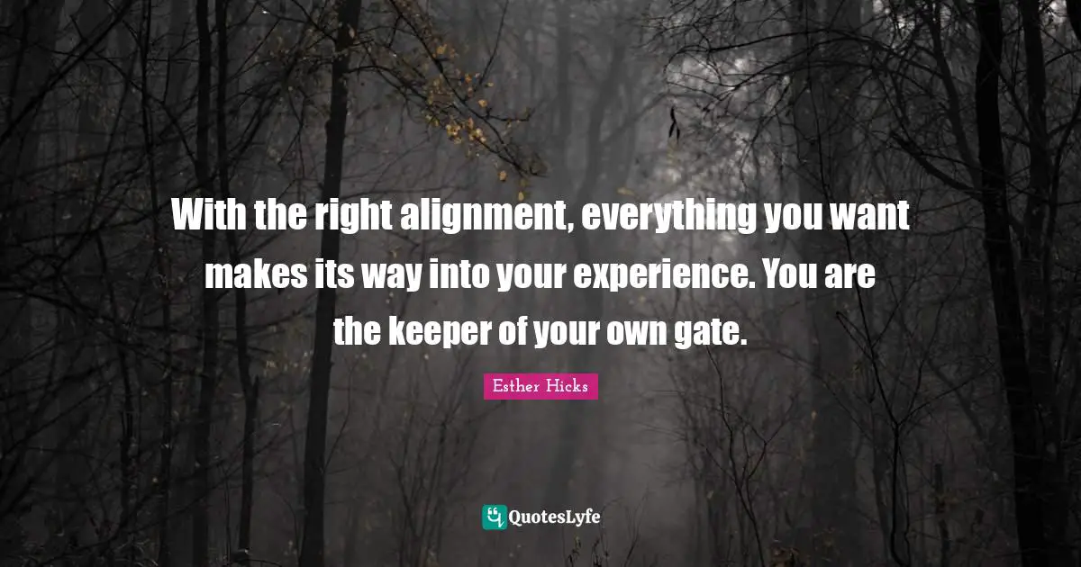With the right alignment, everything you want makes its way into your experience. You are the keeper of your own gate.
