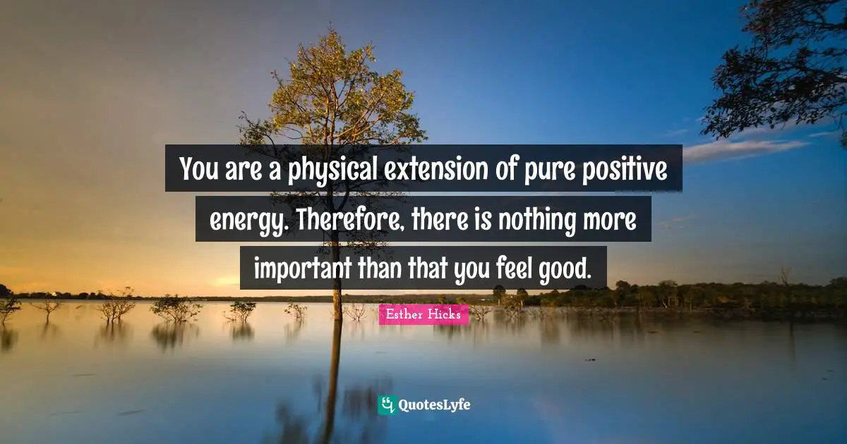 You are a physical extension of pure positive energy. Therefore, there is nothing more important than that you feel good.
