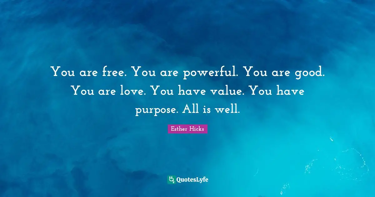 Esther Hicks Quotes: "You are free. You are powerful. You are good. You are love. You have value. You have purpose. All is well."