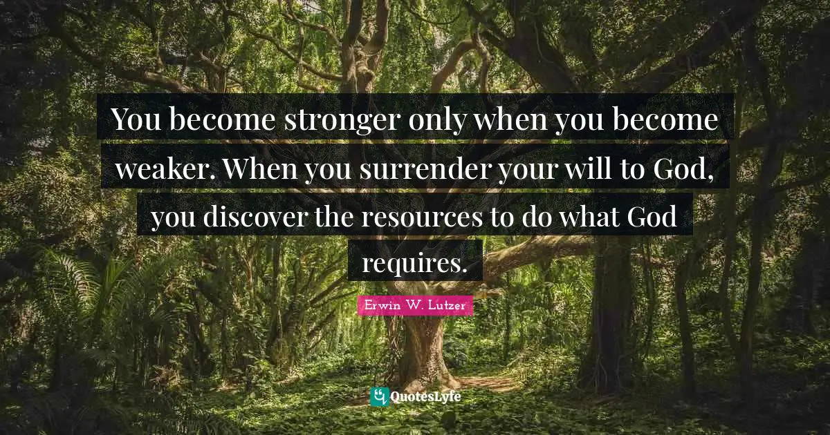 You become stronger only when you become weaker. When you surrender your will to God, you discover the resources to do what God requires.