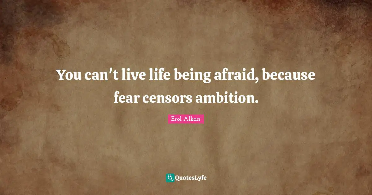 You can't live life being afraid, because fear censors ambition.