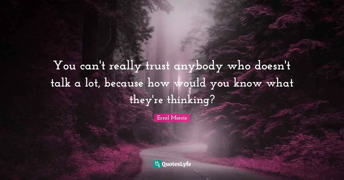 You can't really trust anybody who doesn't talk a lot, because how would you know what they're thinking?