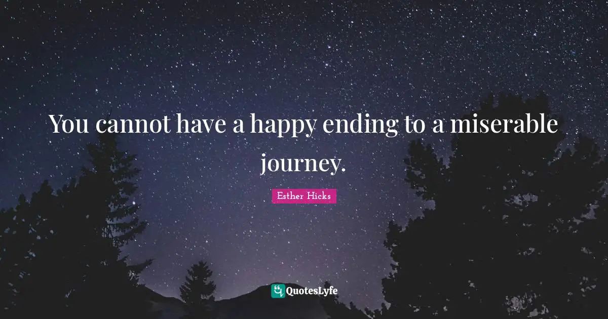 Esther Hicks Quotes: "You cannot have a happy ending to a miserable journey."
