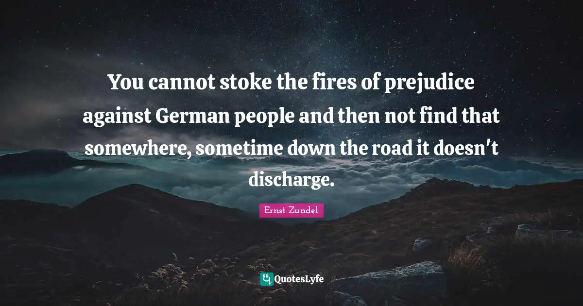 You cannot stoke the fires of prejudice against German people and then not find that somewhere, sometime down the road it doesn't discharge.