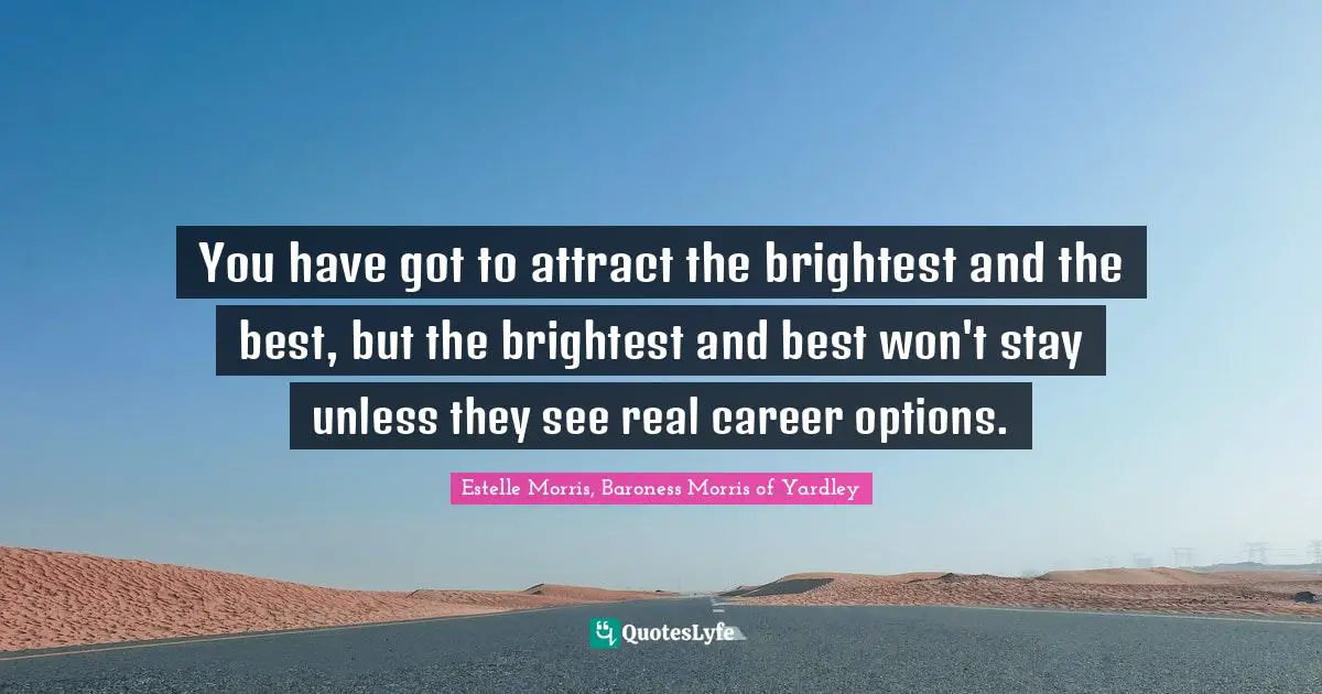 You have got to attract the brightest and the best, but the brightest and best won't stay unless they see real career options.