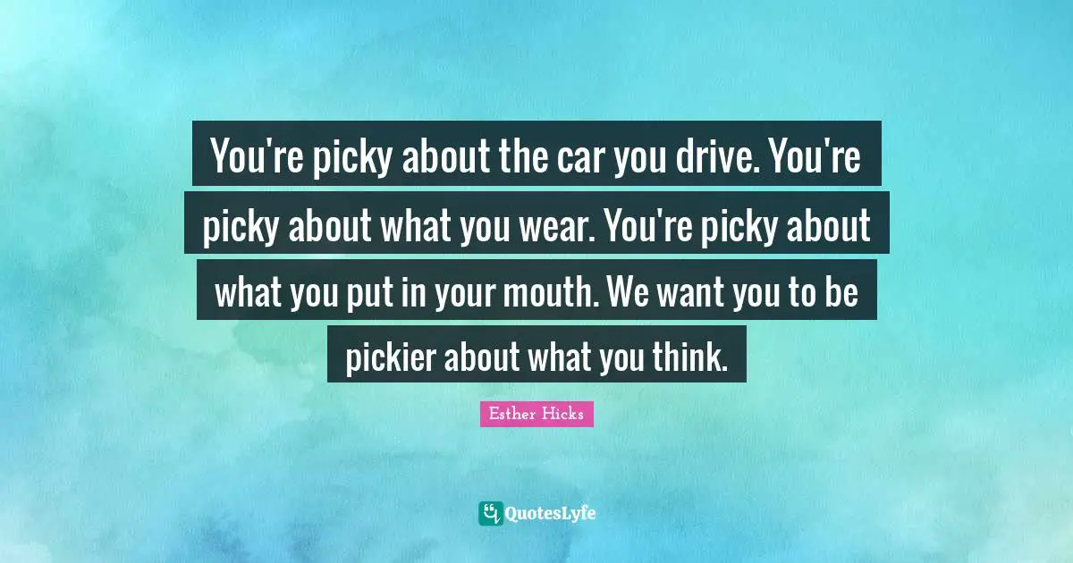 Esther Hicks Quotes: "You're picky about the car you drive. You're picky about what you wear. You're picky about what you put in your mouth. We want you to be pickier about what you think."