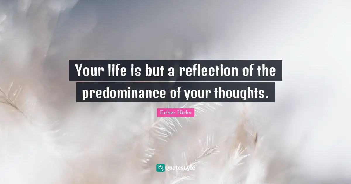 Esther Hicks Quotes: "Your life is but a reflection of the predominance of your thoughts."