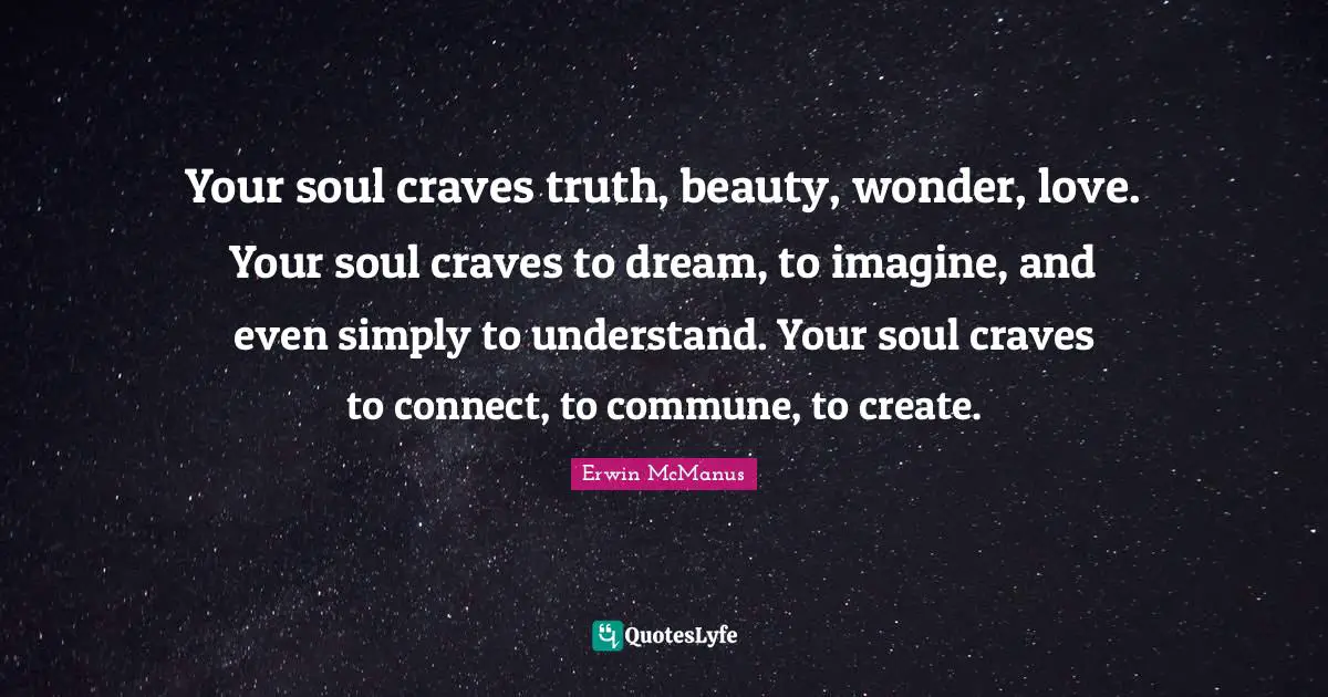 Your soul craves truth, beauty, wonder, love. Your soul craves to dream, to imagine, and even simply to understand. Your soul craves to connect, to commune, to create.
