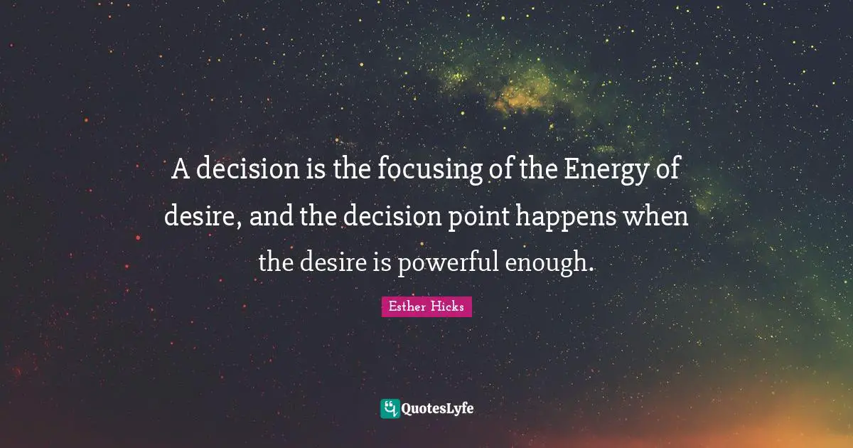 A decision is the focusing of the Energy of desire, and the decision point happens when the desire is powerful enough.