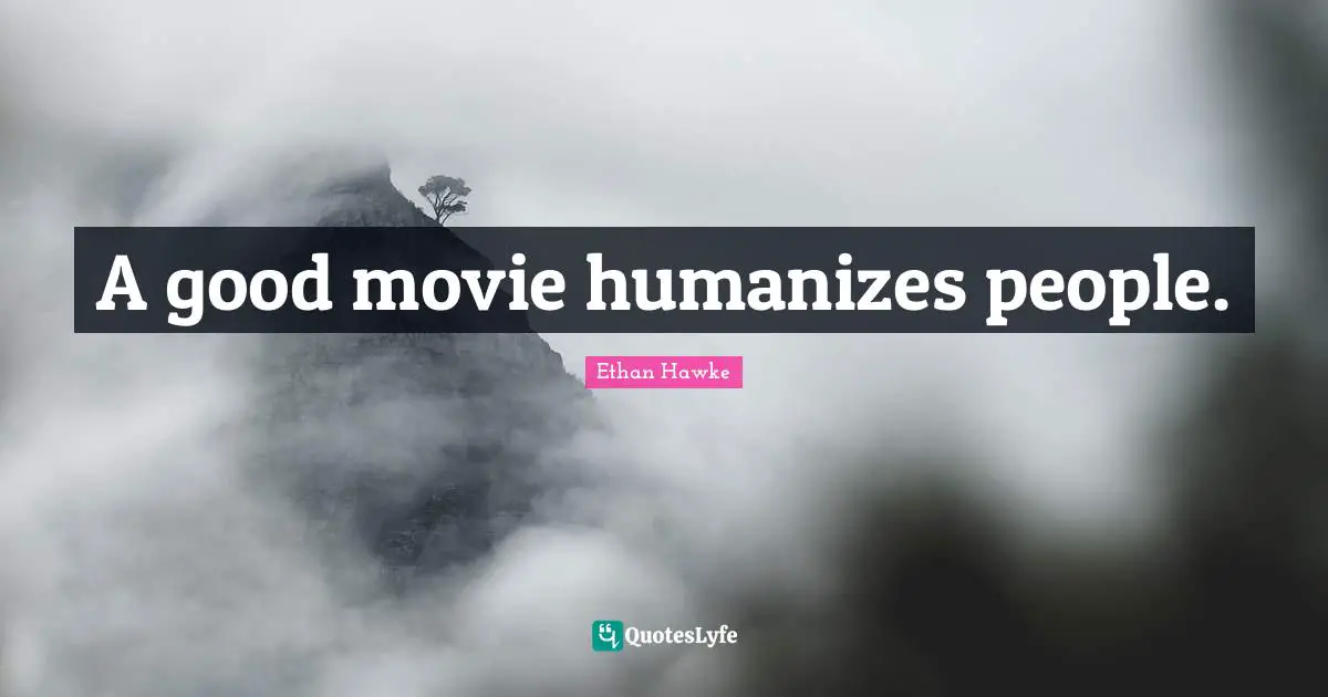 A good movie humanizes people.