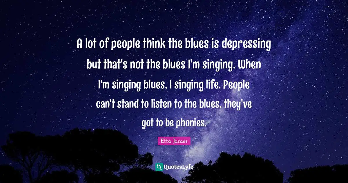 Etta James Quotes: "A lot of people think the blues is depressing but that's not the blues I'm singing. When I'm singing blues, I singing life. People can't stand to listen to the blues, they've got to be phonies."
