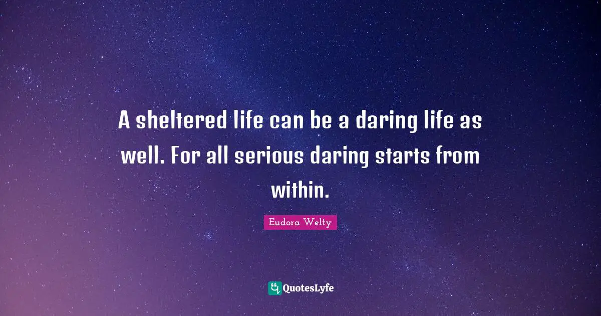 Eudora Welty Quotes: "A sheltered life can be a daring life as well. For all serious daring starts from within."