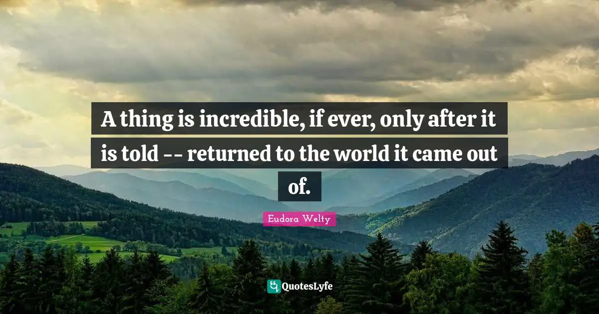 Eudora Welty Quotes: "A thing is incredible, if ever, only after it is told -- returned to the world it came out of."