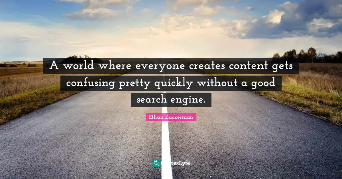 A world where everyone creates content gets confusing pretty quickly without a good search engine.