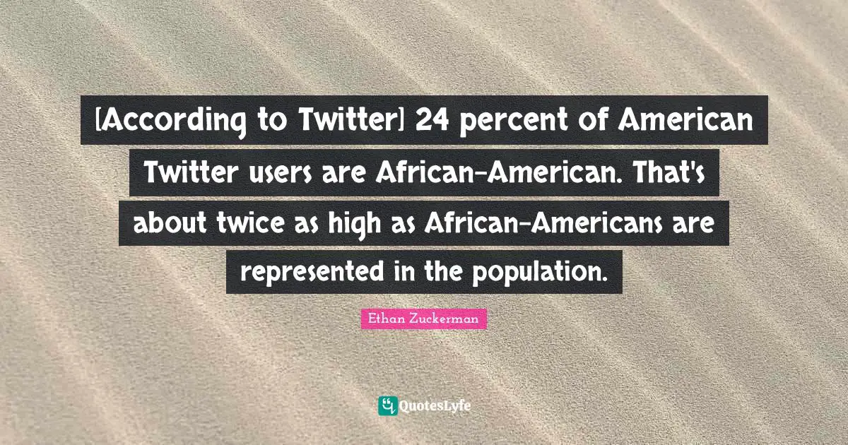 Ethan Zuckerman Quotes: "[According to Twitter] 24 percent of American Twitter users are African-American. That's about twice as high as African-Americans are represented in the population."
