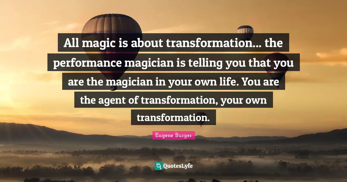 Transformation Quotes: "All magic is about transformation... the performance magician is telling you that you are the magician in your own life. You are the agent of transformation, your own transformation."