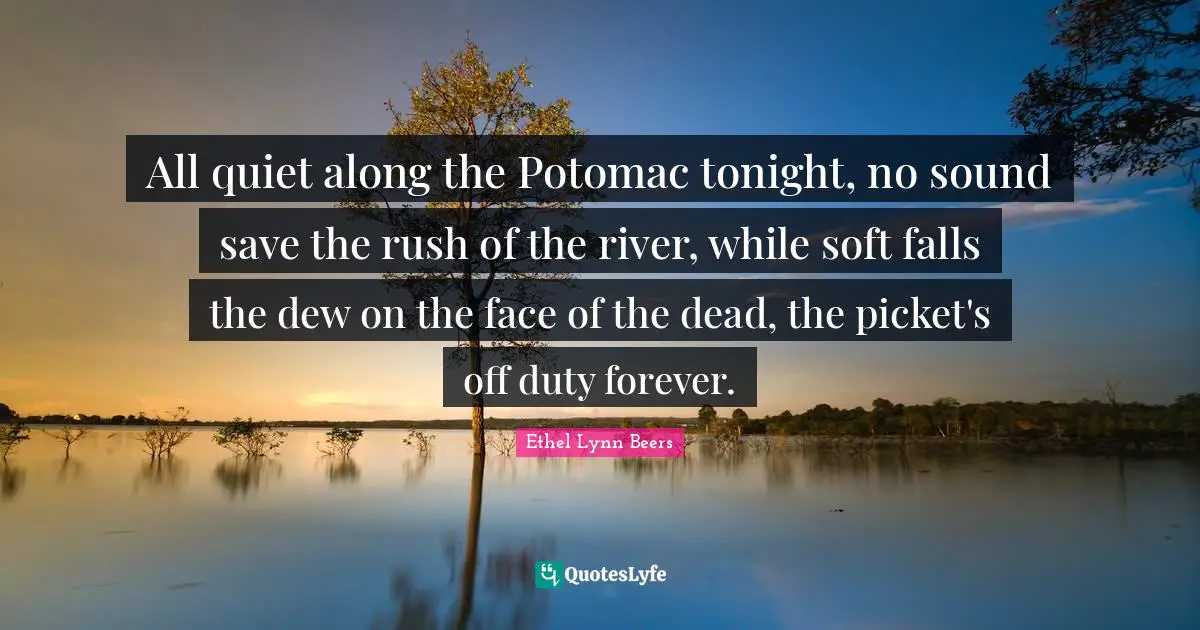 All quiet along the Potomac tonight, no sound save the rush of the river, while soft falls the dew on the face of the dead, the picket's off duty forever.