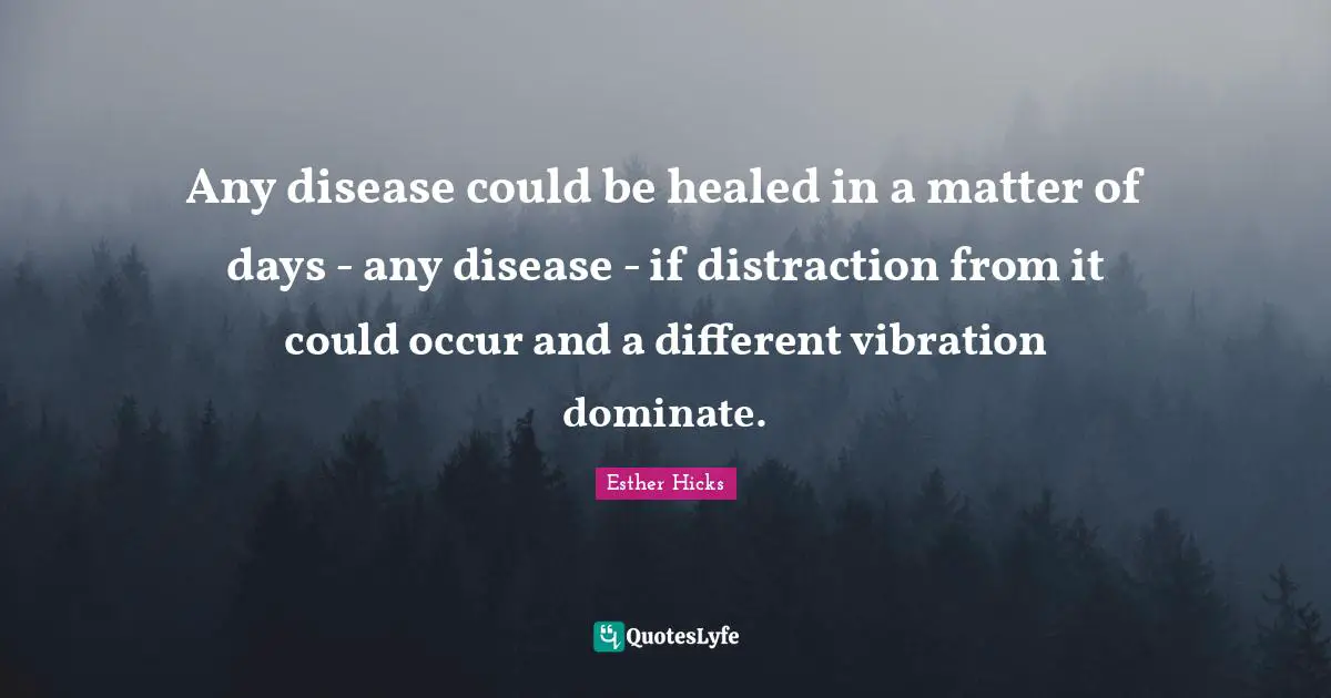 Any disease could be healed in a matter of days - any disease - if distraction from it could occur and a different vibration dominate.