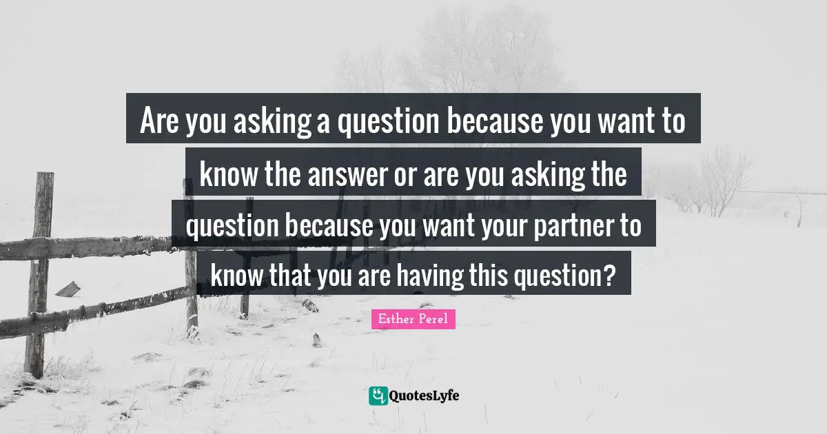Are you asking a question because you want to know the answer or are you asking the question because you want your partner to know that you are having this question?