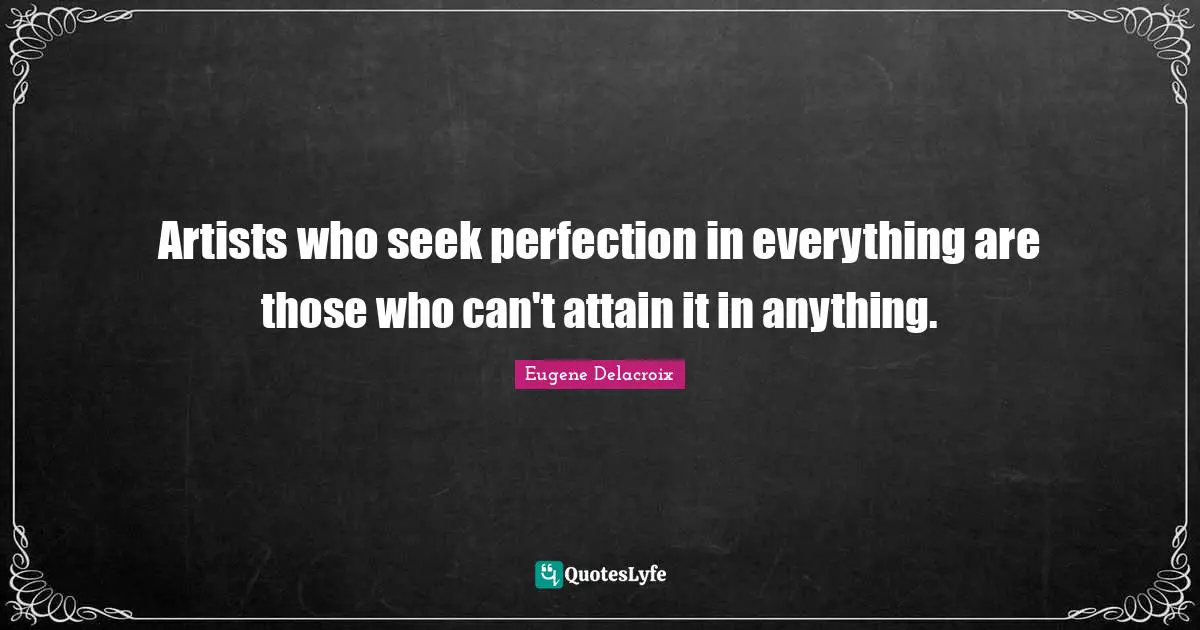 Eugene Delacroix Quotes: "Artists who seek perfection in everything are those who can't attain it in anything."