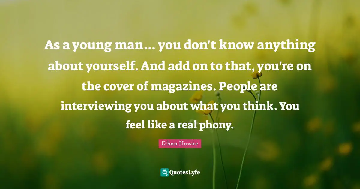As a young man... you don't know anything about yourself. And add on to that, you're on the cover of magazines. People are interviewing you about what you think. You feel like a real phony.