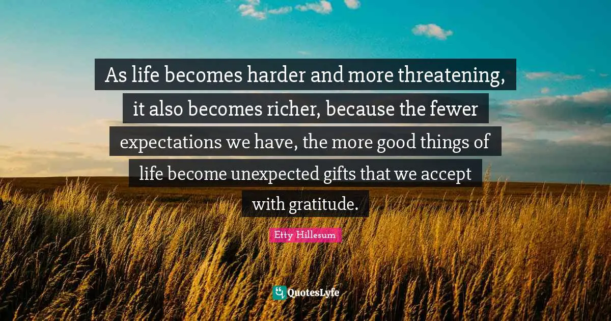 Gratitude Quotes: "As life becomes harder and more threatening, it also becomes richer, because the fewer expectations we have, the more good things of life become unexpected gifts that we accept with gratitude."