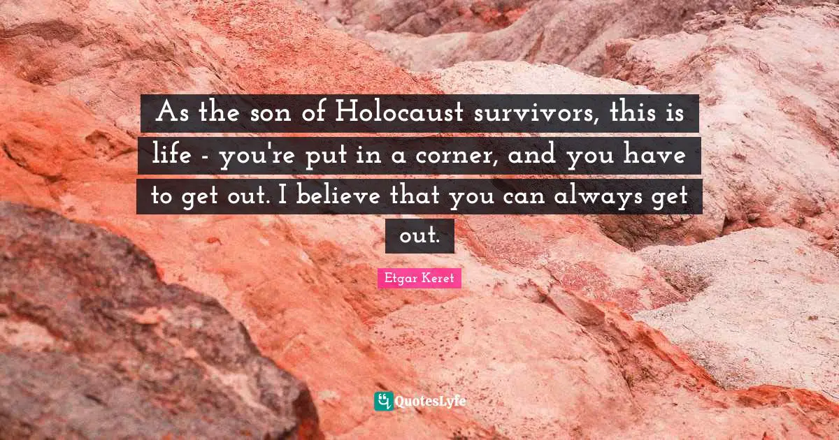 As the son of Holocaust survivors, this is life - you're put in a corner, and you have to get out. I believe that you can always get out.
