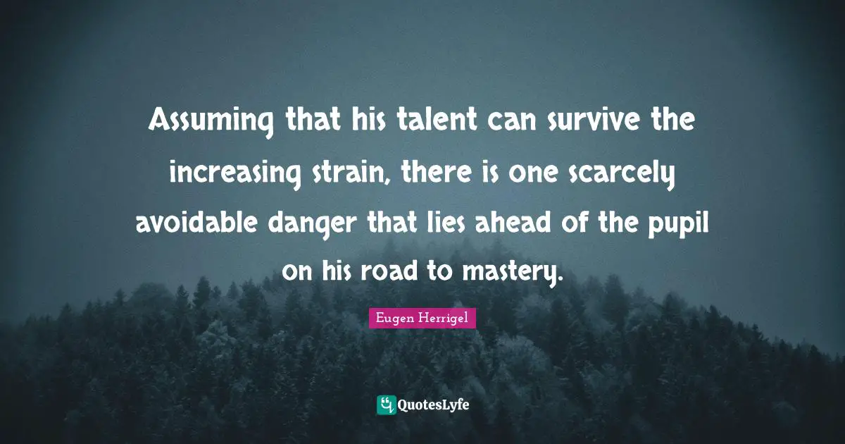 Strain Quotes: "Assuming that his talent can survive the increasing strain, there is one scarcely avoidable danger that lies ahead of the pupil on his road to mastery."