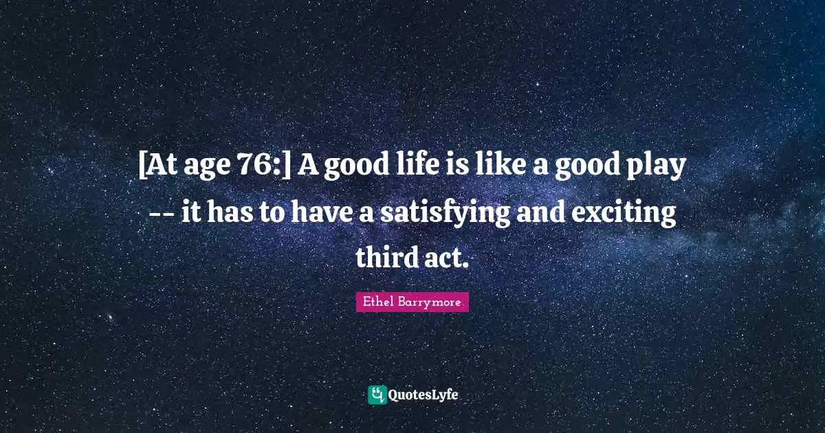 [At age 76:] A good life is like a good play -- it has to have a satisfying and exciting third act.