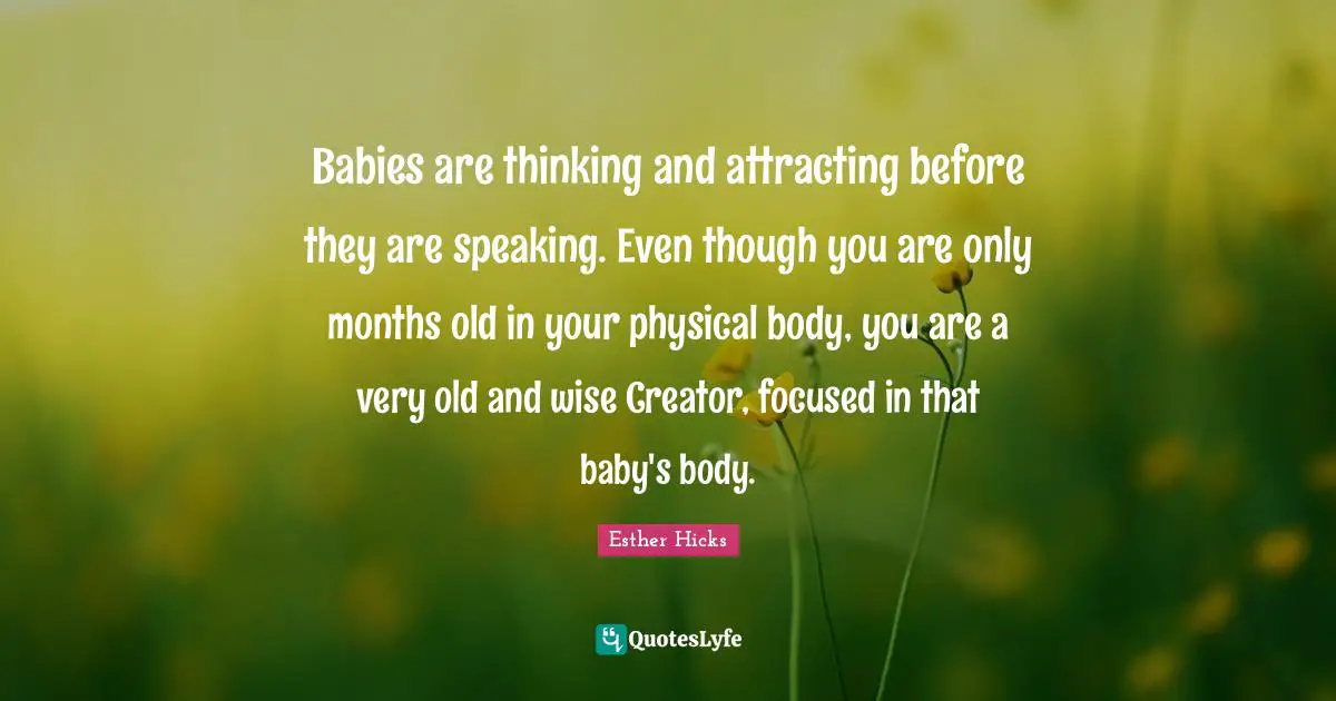 Babies are thinking and attracting before they are speaking. Even though you are only months old in your physical body, you are a very old and wise Creator, focused in that baby's body.