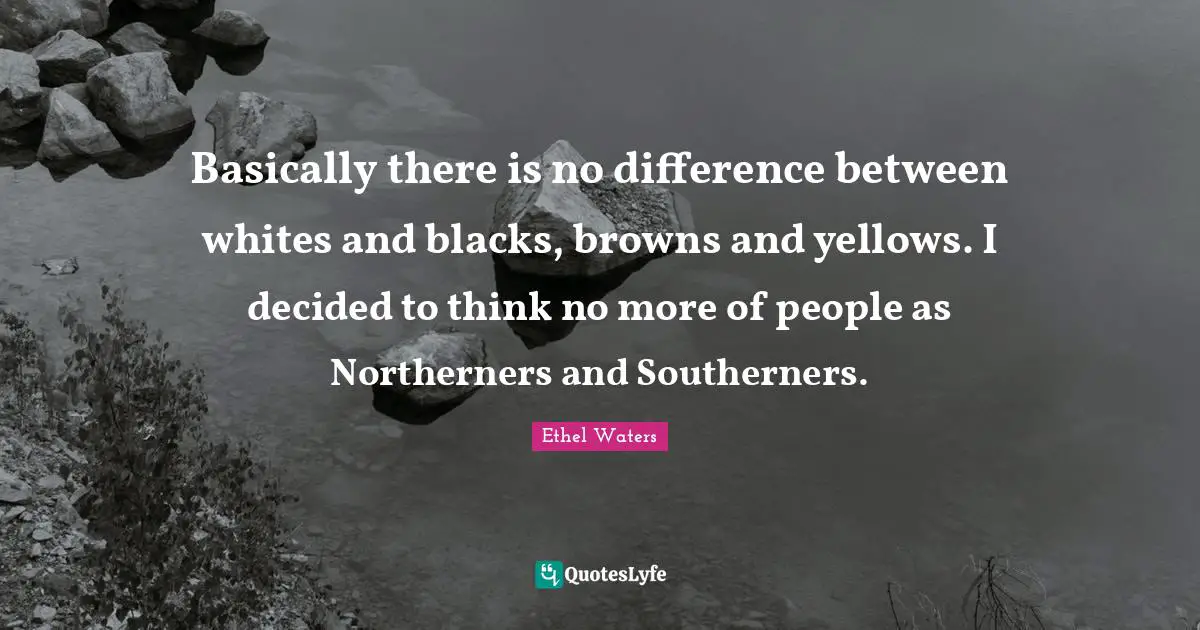 Decided Quotes: "Basically there is no difference between whites and blacks, browns and yellows. I decided to think no more of people as Northerners and Southerners."