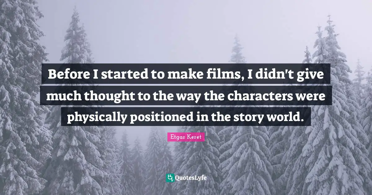 Before I started to make films, I didn't give much thought to the way the characters were physically positioned in the story world.