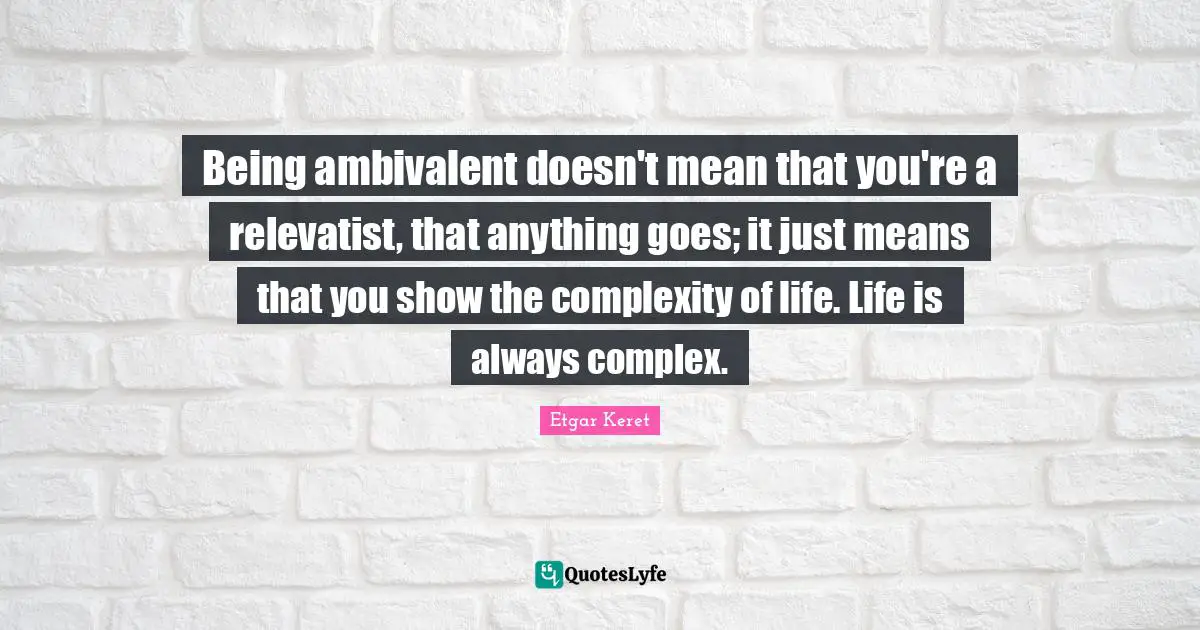 Ambivalent Quotes: "Being ambivalent doesn't mean that you're a relevatist, that anything goes; it just means that you show the complexity of life. Life is always complex."