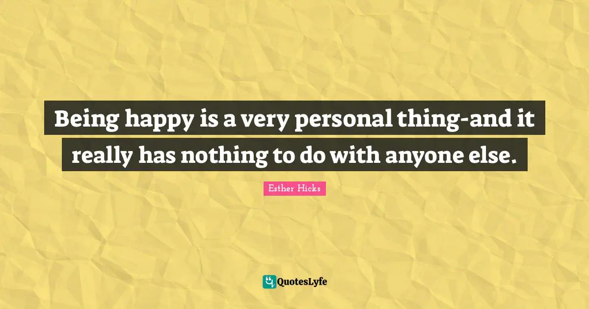 Esther Hicks Quotes: "Being happy is a very personal thing-and it really has nothing to do with anyone else."
