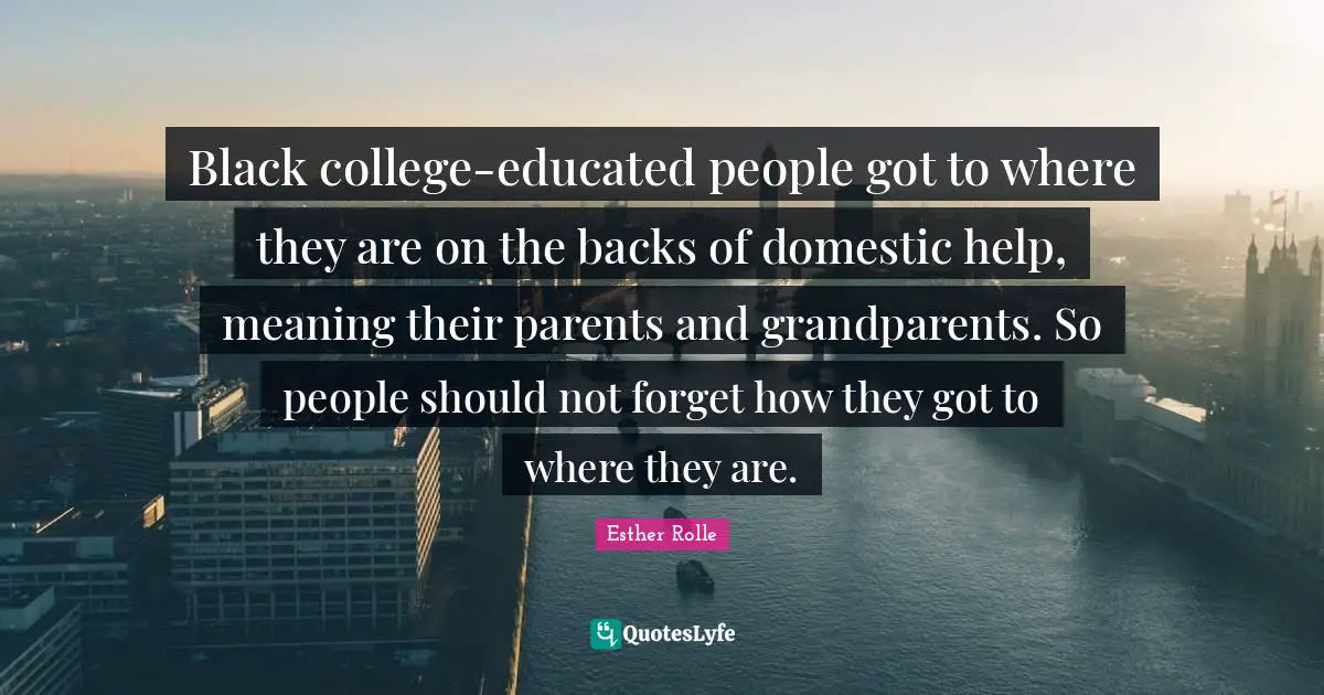 Black college-educated people got to where they are on the backs of domestic help, meaning their parents and grandparents. So people should not forget how they got to where they are.