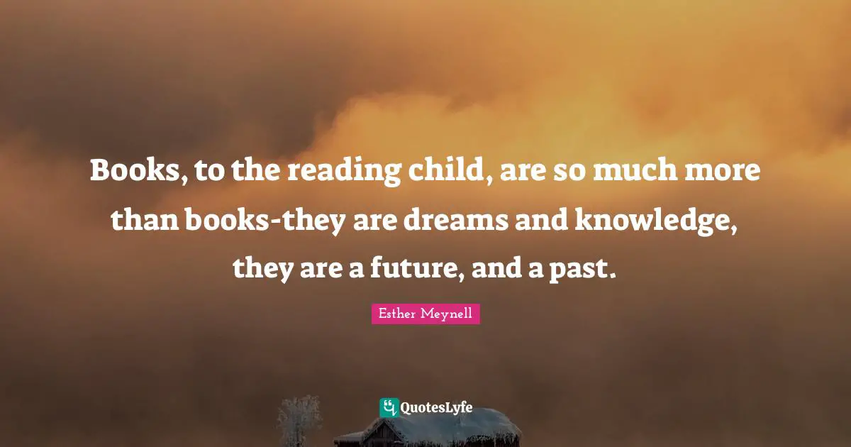 Books, to the reading child, are so much more than books-they are dreams and knowledge, they are a future, and a past.