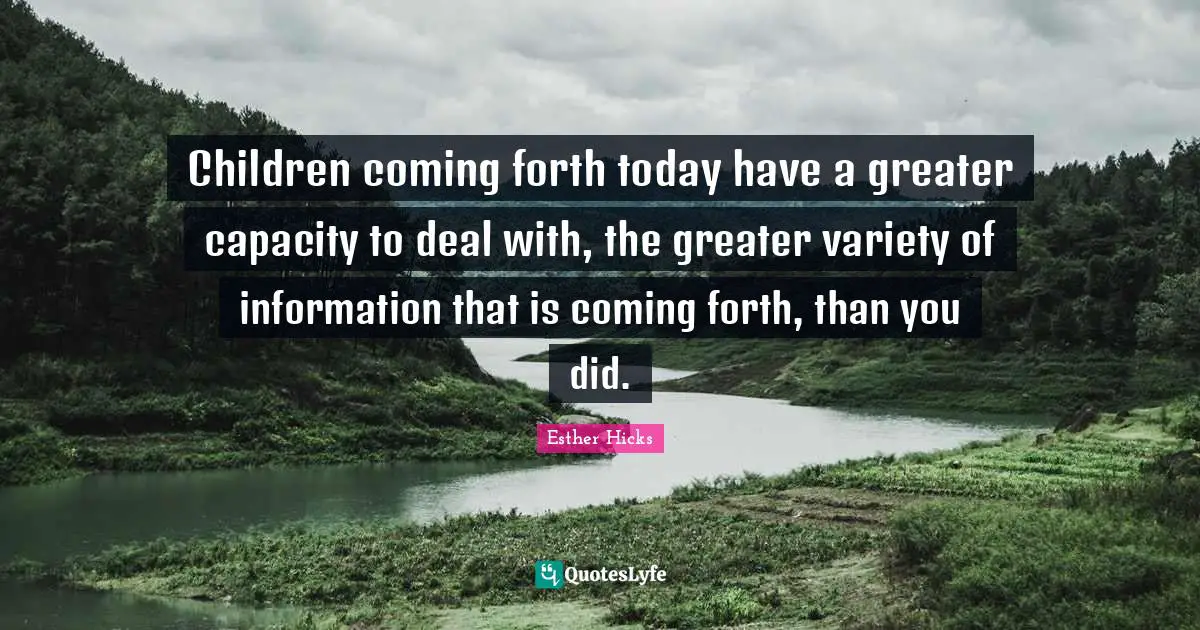 Children coming forth today have a greater capacity to deal with, the greater variety of information that is coming forth, than you did.