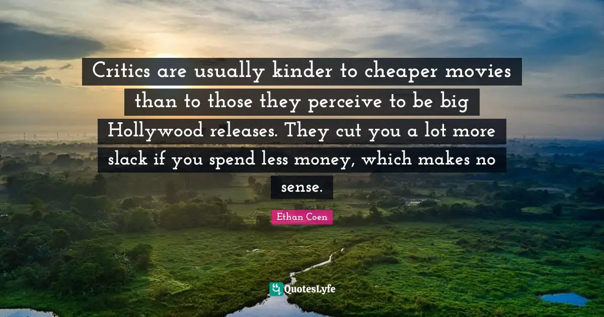 Perceive Quotes: "Critics are usually kinder to cheaper movies than to those they perceive to be big Hollywood releases. They cut you a lot more slack if you spend less money, which makes no sense."