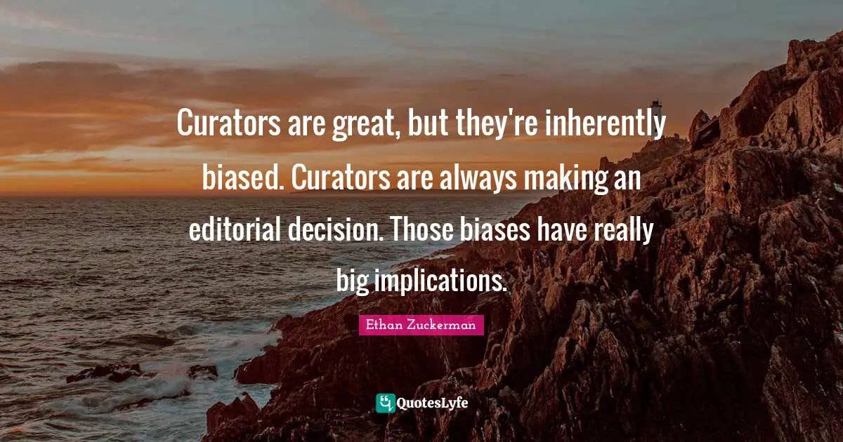 Curators are great, but they're inherently biased. Curators are always making an editorial decision. Those biases have really big implications.
