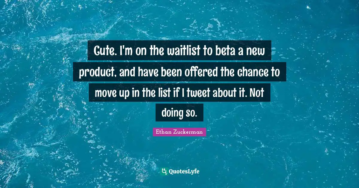 Ethan Zuckerman Quotes: "Cute. I'm on the waitlist to beta a new product, and have been offered the chance to move up in the list if I tweet about it. Not doing so."
