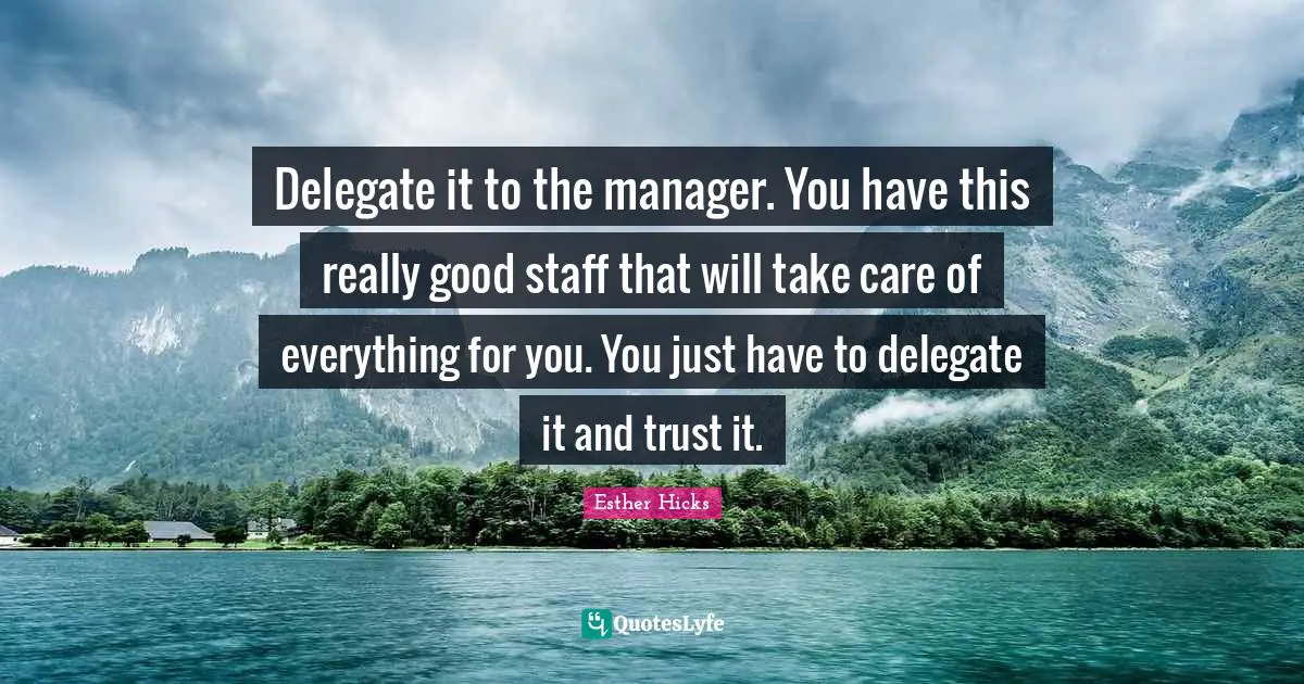 Delegate it to the manager. You have this really good staff that will take care of everything for you. You just have to delegate it and trust it.