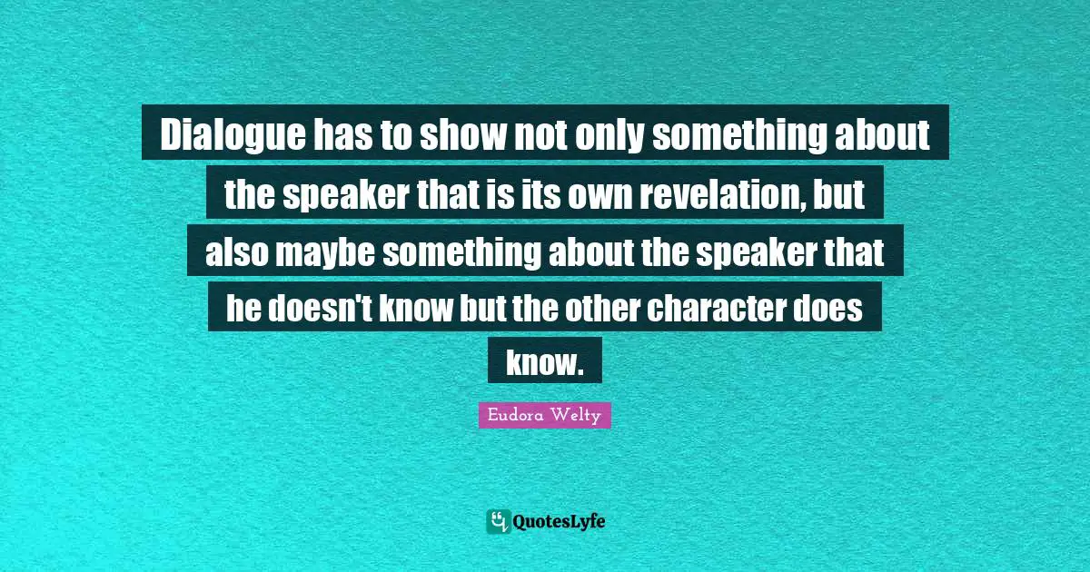 Dialogue has to show not only something about the speaker that is its own revelation, but also maybe something about the speaker that he doesn't know but the other character does know.