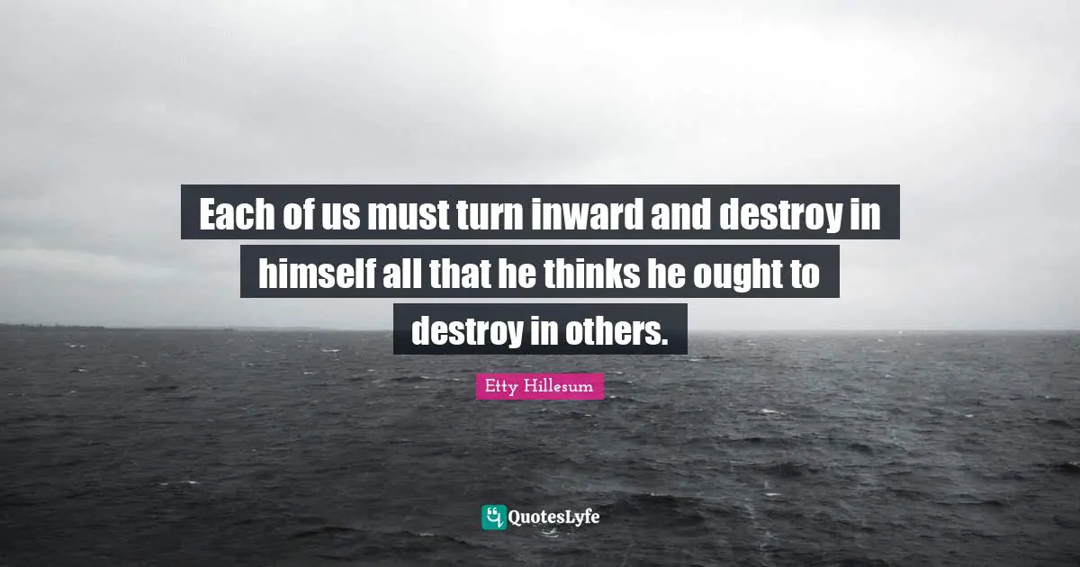 Each of us must turn inward and destroy in himself all that he thinks he ought to destroy in others.