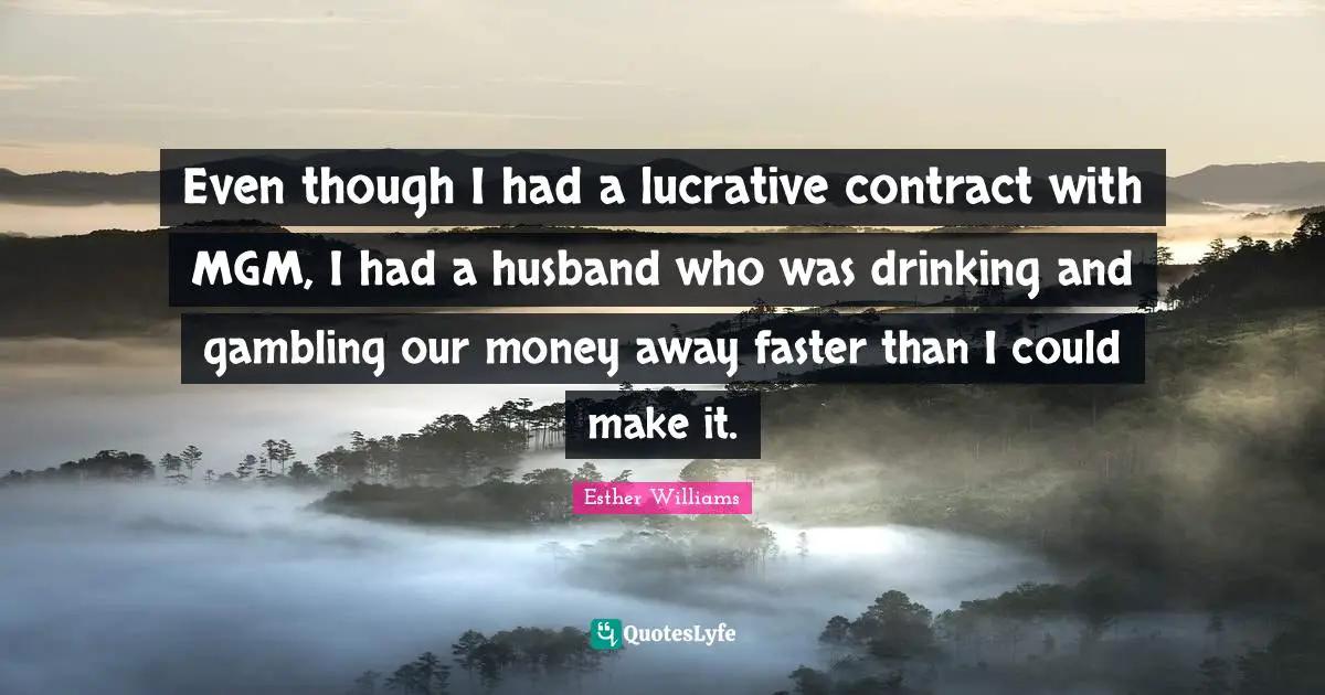 Even though I had a lucrative contract with MGM, I had a husband who was drinking and gambling our money away faster than I could make it.