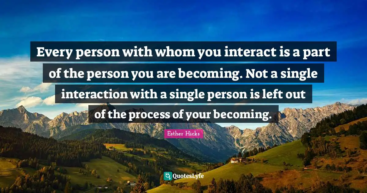 Self Development Quotes: "Every person with whom you interact is a part of the person you are becoming. Not a single interaction with a single person is left out of the process of your becoming."