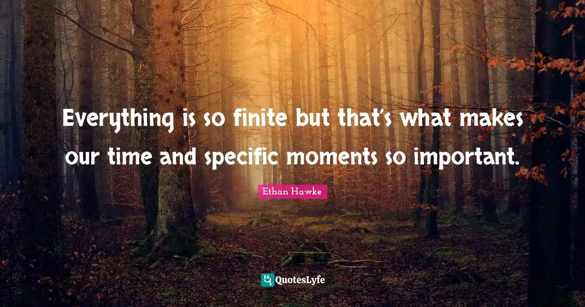 Everything is so finite but that’s what makes our time and specific moments so important.