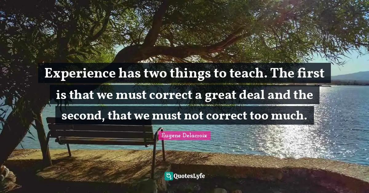 Experience has two things to teach. The first is that we must correct a great deal and the second, that we must not correct too much.
