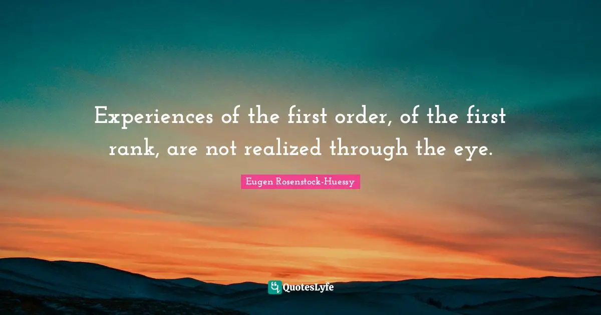 Experiences of the first order, of the first rank, are not realized through the eye.