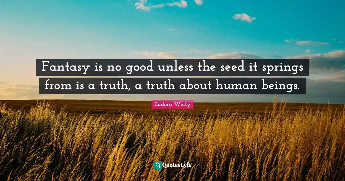 Fantasy is no good unless the seed it springs from is a truth, a truth about human beings.