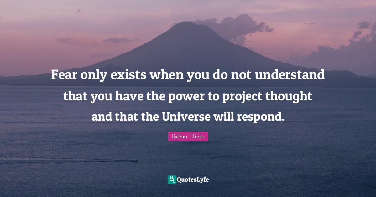 Fear only exists when you do not understand that you have the power to